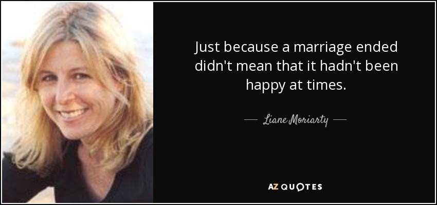 Just because a marriage ended didn't mean that it hadn't been happy at times. - Liane Moriarty