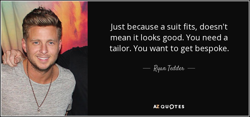 Just because a suit fits, doesn't mean it looks good. You need a tailor. You want to get bespoke. - Ryan Tedder