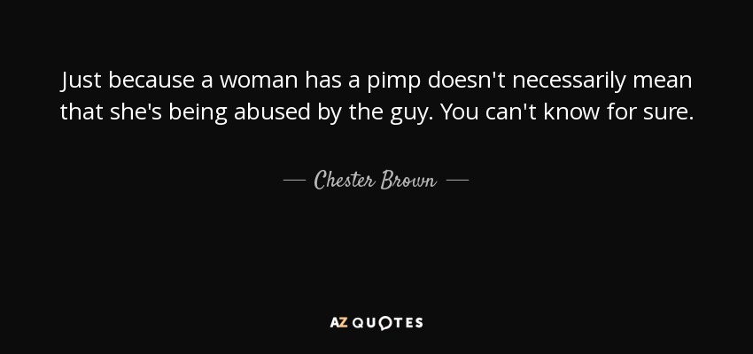 Just because a woman has a pimp doesn't necessarily mean that she's being abused by the guy. You can't know for sure. - Chester Brown