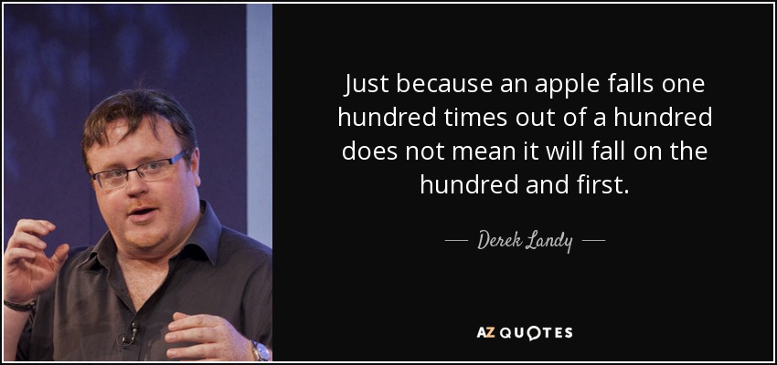 Just because an apple falls one hundred times out of a hundred does not mean it will fall on the hundred and first. - Derek Landy
