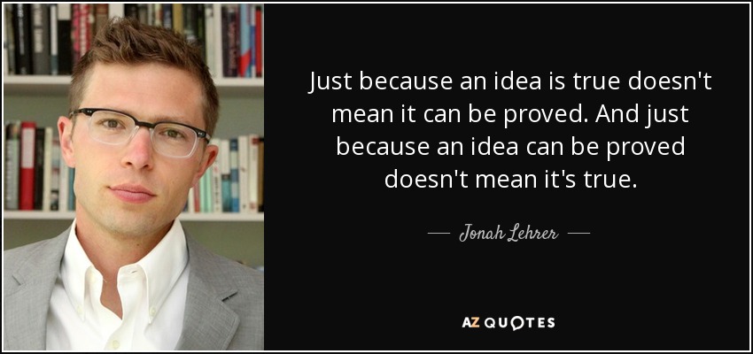 Just because an idea is true doesn't mean it can be proved. And just because an idea can be proved doesn't mean it's true. - Jonah Lehrer