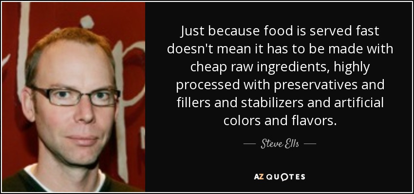 Just because food is served fast doesn't mean it has to be made with cheap raw ingredients, highly processed with preservatives and fillers and stabilizers and artificial colors and flavors. - Steve Ells