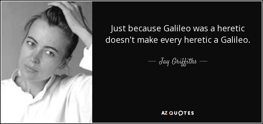 Just because Galileo was a heretic doesn't make every heretic a Galileo. - Jay Griffiths