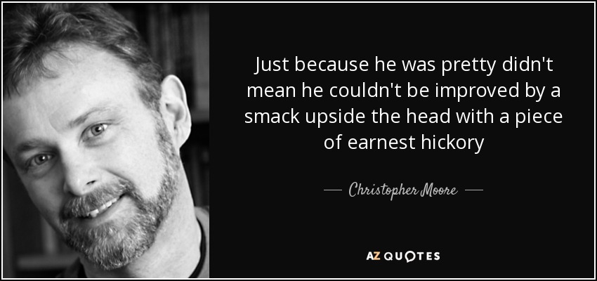Just because he was pretty didn't mean he couldn't be improved by a smack upside the head with a piece of earnest hickory - Christopher Moore