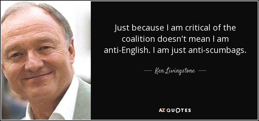 Just because I am critical of the coalition doesn't mean I am anti-English. I am just anti-scumbags. - Ken Livingstone