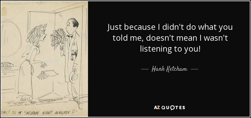 Just because I didn't do what you told me, doesn't mean I wasn't listening to you! - Hank Ketcham