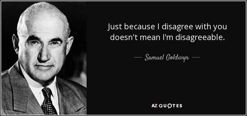 Just because I disagree with you doesn't mean I'm disagreeable. - Samuel Goldwyn