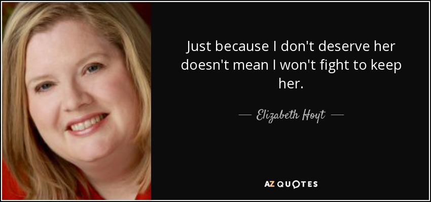 Just because I don't deserve her doesn't mean I won't fight to keep her. - Elizabeth Hoyt
