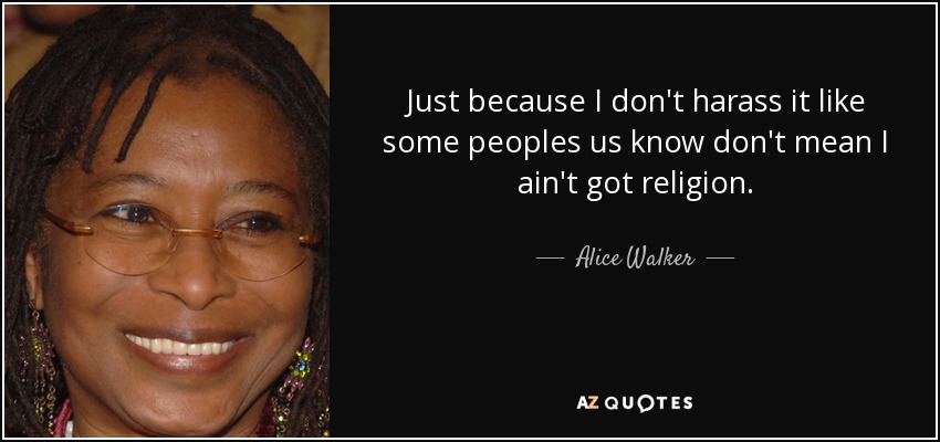 Just because I don't harass it like some peoples us know don't mean I ain't got religion. - Alice Walker