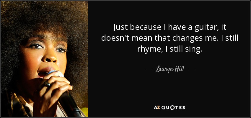 Just because I have a guitar, it doesn't mean that changes me. I still rhyme, I still sing. - Lauryn Hill