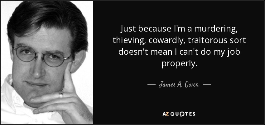 Just because I'm a murdering, thieving, cowardly, traitorous sort doesn't mean I can't do my job properly. - James A. Owen