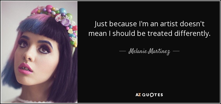Just because I'm an artist doesn't mean I should be treated differently. - Melanie Martinez