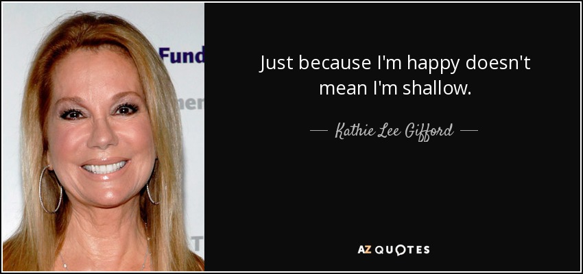 Just because I'm happy doesn't mean I'm shallow. - Kathie Lee Gifford