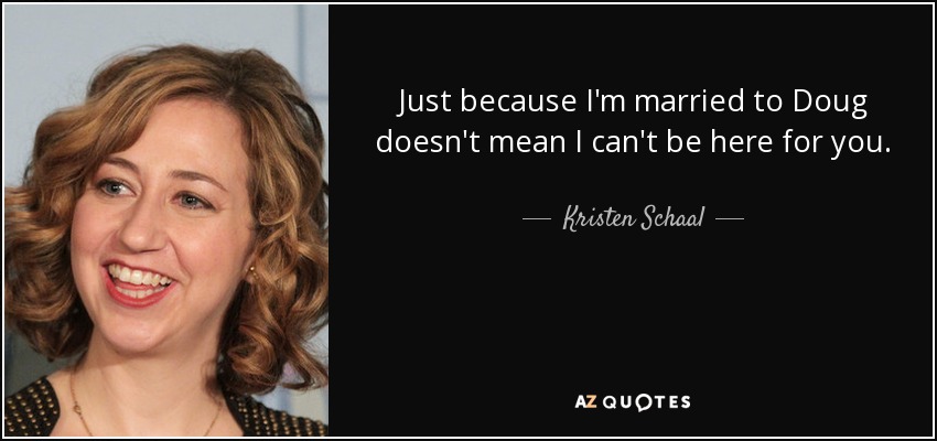 Just because I'm married to Doug doesn't mean I can't be here for you. - Kristen Schaal