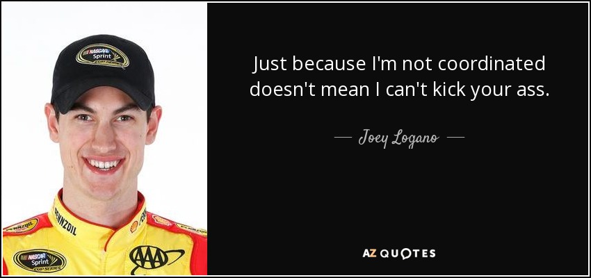 Just because I'm not coordinated doesn't mean I can't kick your ass. - Joey Logano
