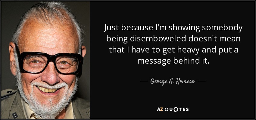 Just because I'm showing somebody being disemboweled doesn't mean that I have to get heavy and put a message behind it. - George A. Romero