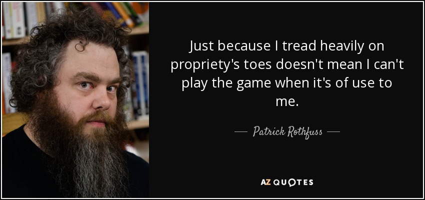 Just because I tread heavily on propriety's toes doesn't mean I can't play the game when it's of use to me. - Patrick Rothfuss