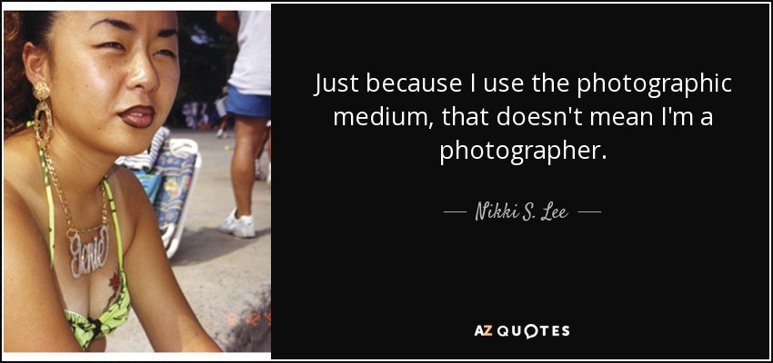 Just because I use the photographic medium, that doesn't mean I'm a photographer. - Nikki S. Lee