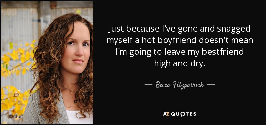 Just because I've gone and snagged myself a hot boyfriend doesn't mean I'm going to leave my bestfriend high and dry. - Becca Fitzpatrick