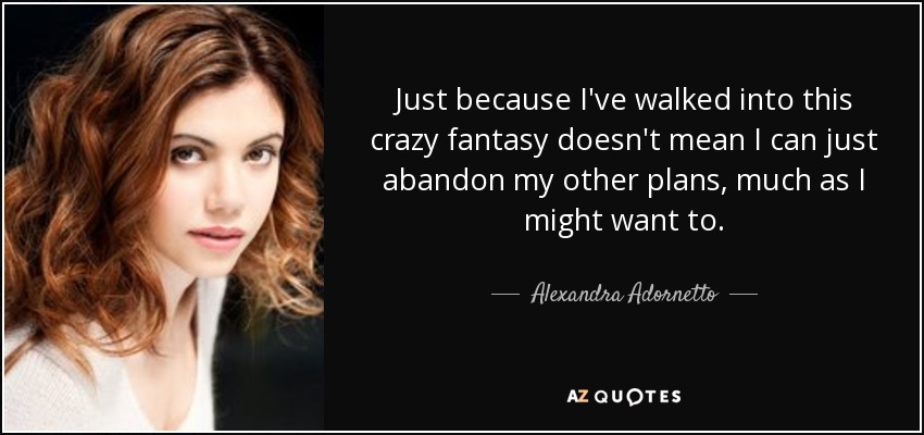 Just because I've walked into this crazy fantasy doesn't mean I can just abandon my other plans, much as I might want to. - Alexandra Adornetto