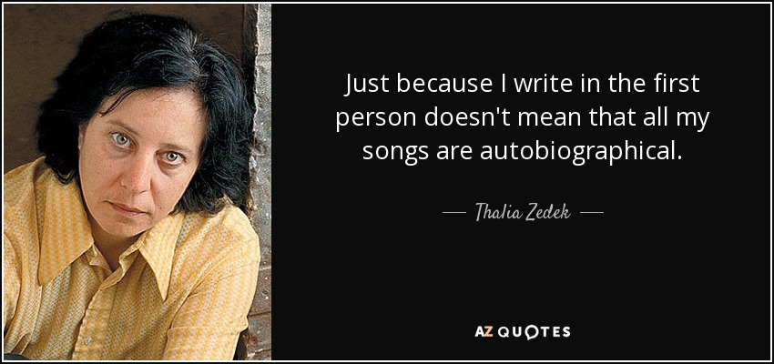 Just because I write in the first person doesn't mean that all my songs are autobiographical. - Thalia Zedek