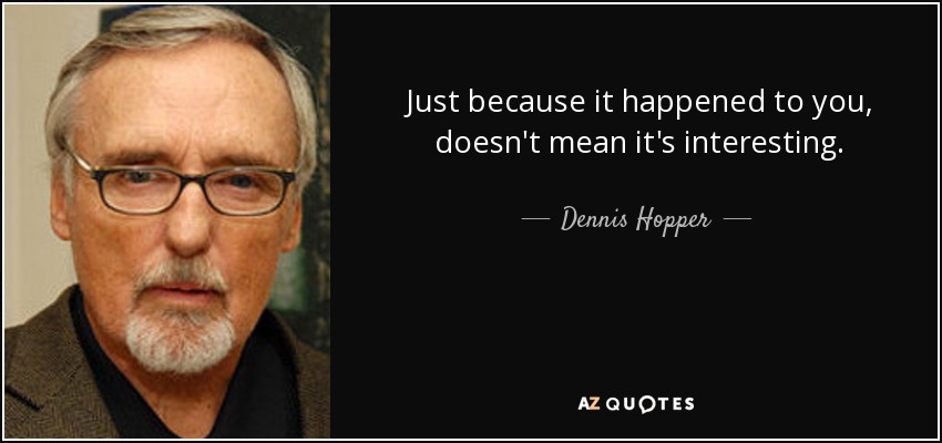 Just because it happened to you, doesn't mean it's interesting. - Dennis Hopper
