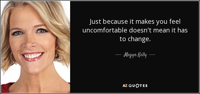 Just because it makes you feel uncomfortable doesn't mean it has to change. - Megyn Kelly