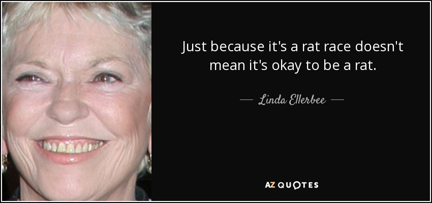 Just because it's a rat race doesn't mean it's okay to be a rat. - Linda Ellerbee