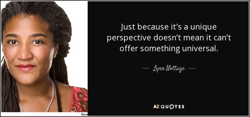 Just because it’s a unique perspective doesn’t mean it can’t offer something universal. - Lynn Nottage