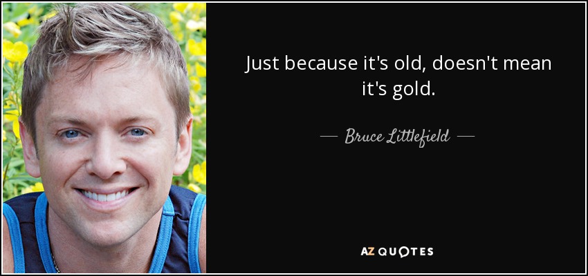 Just because it's old, doesn't mean it's gold. - Bruce Littlefield