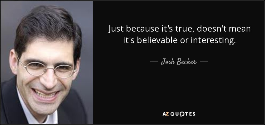 Just because it's true, doesn't mean it's believable or interesting. - Josh Becker