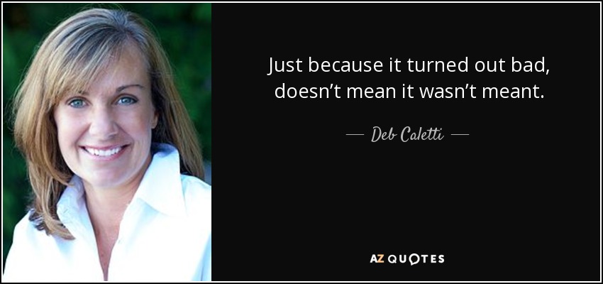 Just because it turned out bad, doesn’t mean it wasn’t meant. - Deb Caletti