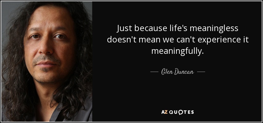 Just because life's meaningless doesn't mean we can't experience it meaningfully. - Glen Duncan