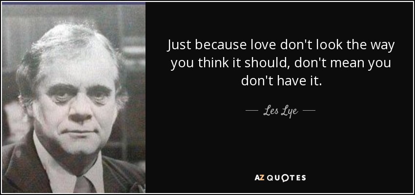 Just because love don't look the way you think it should, don't mean you don't have it. - Les Lye