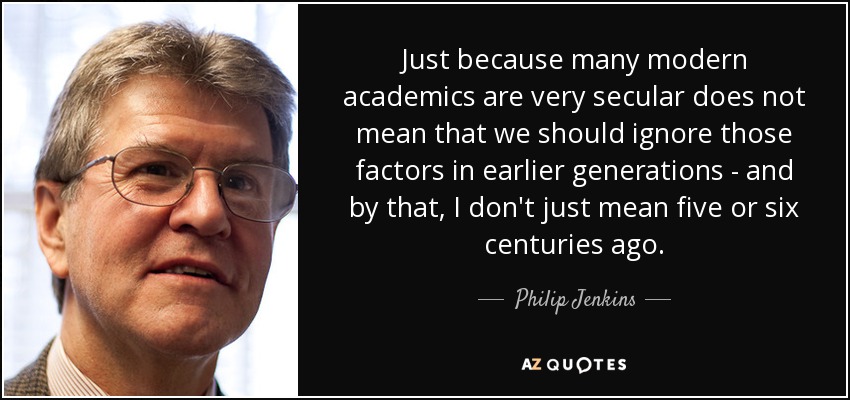 Just because many modern academics are very secular does not mean that we should ignore those factors in earlier generations - and by that, I don't just mean five or six centuries ago. - Philip Jenkins