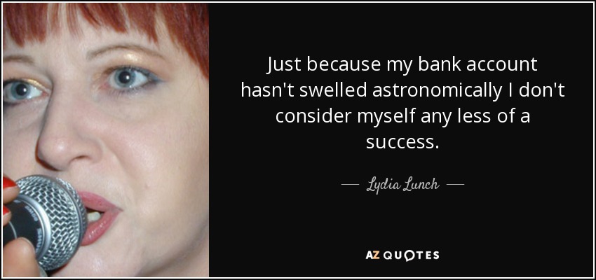 Just because my bank account hasn't swelled astronomically I don't consider myself any less of a success. - Lydia Lunch