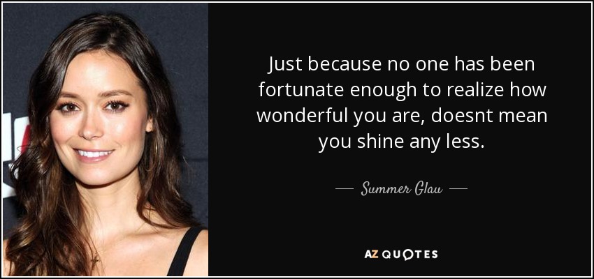 Just because no one has been fortunate enough to realize how wonderful you are, doesnt mean you shine any less. - Summer Glau