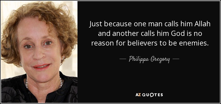 Just because one man calls him Allah and another calls him God is no reason for believers to be enemies. - Philippa Gregory
