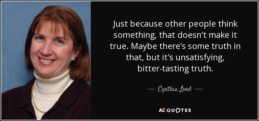 Just because other people think something, that doesn't make it true. Maybe there's some truth in that, but it's unsatisfying, bitter-tasting truth. - Cynthia Lord