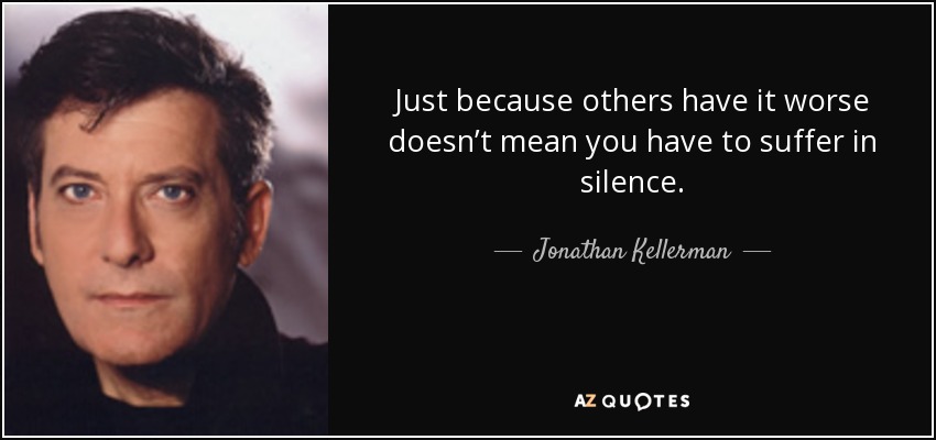 Just because others have it worse doesn’t mean you have to suffer in silence. - Jonathan Kellerman