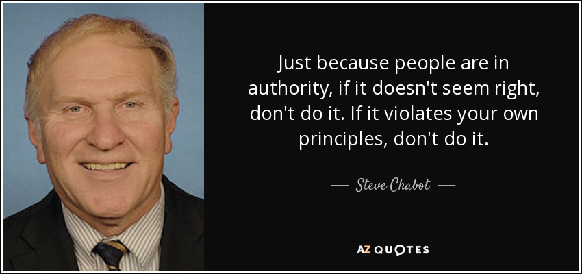 Just because people are in authority, if it doesn't seem right, don't do it. If it violates your own principles, don't do it. - Steve Chabot