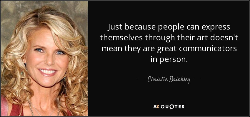 Just because people can express themselves through their art doesn't mean they are great communicators in person. - Christie Brinkley