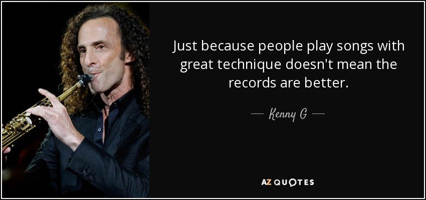 Just because people play songs with great technique doesn't mean the records are better. - Kenny G