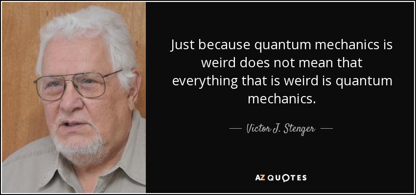 Just because quantum mechanics is weird does not mean that everything that is weird is quantum mechanics. - Victor J. Stenger