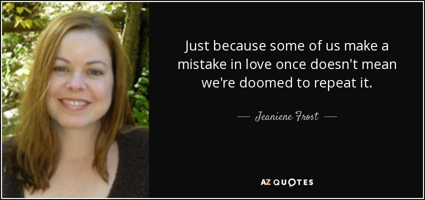 Just because some of us make a mistake in love once doesn't mean we're doomed to repeat it. - Jeaniene Frost