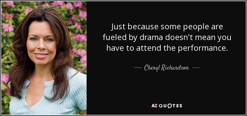 Just because some people are fueled by drama doesn't mean you have to attend the performance. - Cheryl Richardson