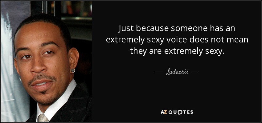 Just because someone has an extremely sexy voice does not mean they are extremely sexy. - Ludacris