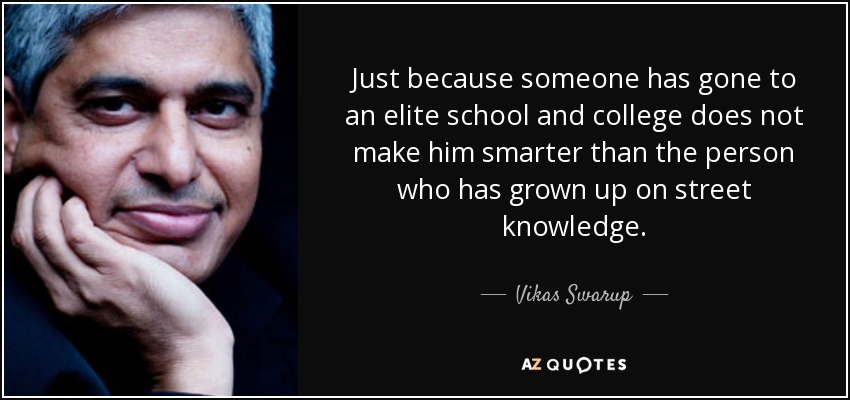 Just because someone has gone to an elite school and college does not make him smarter than the person who has grown up on street knowledge. - Vikas Swarup