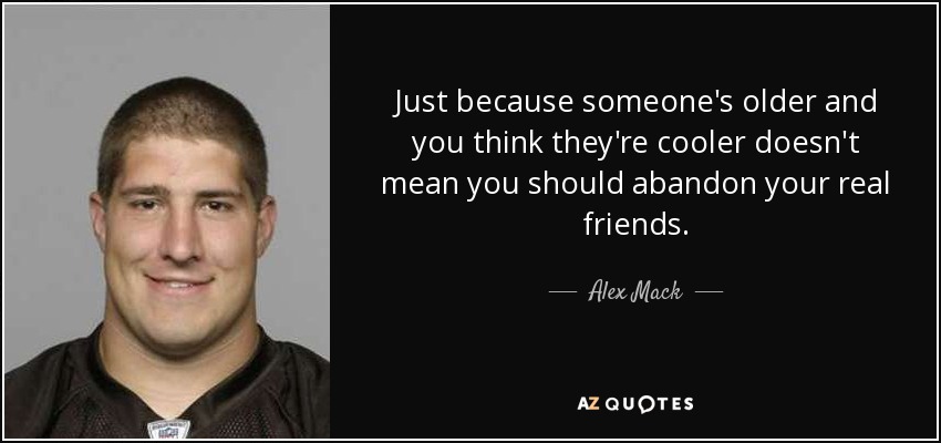 Just because someone's older and you think they're cooler doesn't mean you should abandon your real friends. - Alex Mack