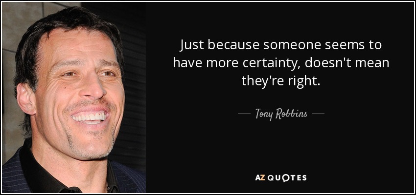 Just because someone seems to have more certainty, doesn't mean they're right. - Tony Robbins